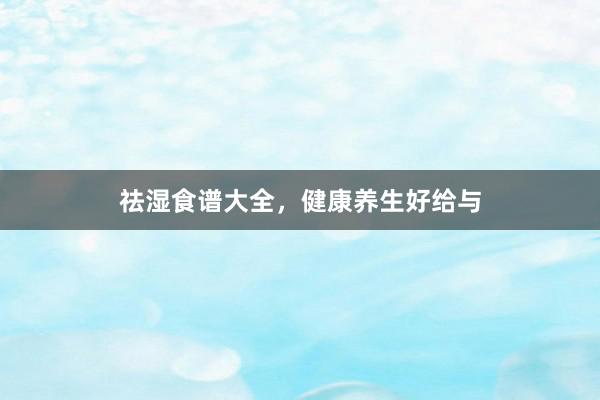 祛湿食谱大全，健康养生好给与